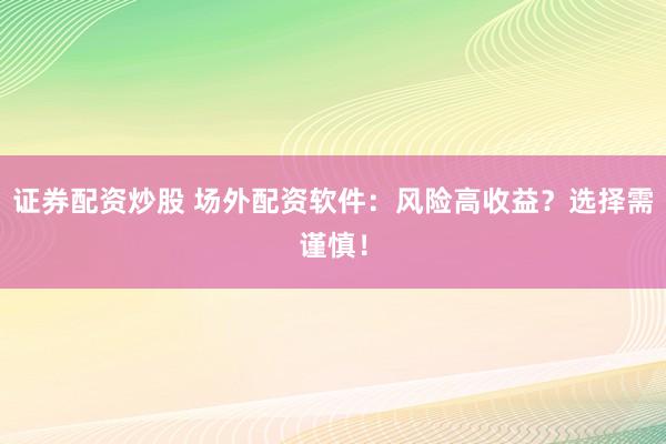 证券配资炒股 场外配资软件：风险高收益？选择需谨慎！