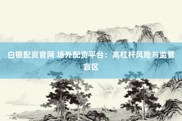 白银配资官网 场外配资平台：高杠杆风险与监管盲区