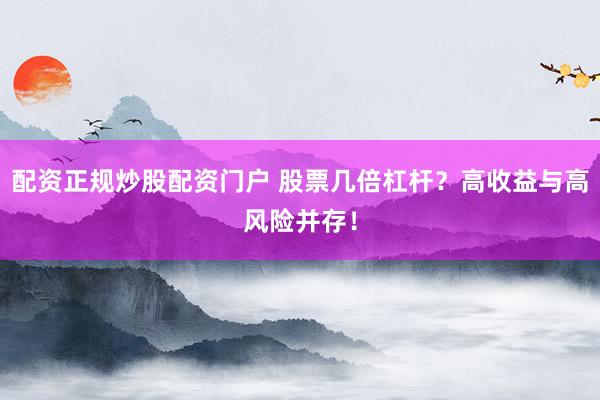 配资正规炒股配资门户 股票几倍杠杆？高收益与高风险并存！