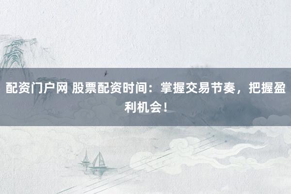 配资门户网 股票配资时间：掌握交易节奏，把握盈利机会！