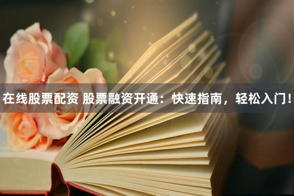 在线股票配资 股票融资开通：快速指南，轻松入门！