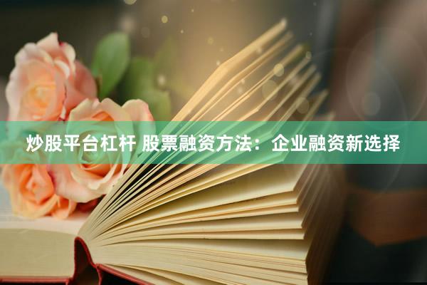 炒股平台杠杆 股票融资方法：企业融资新选择