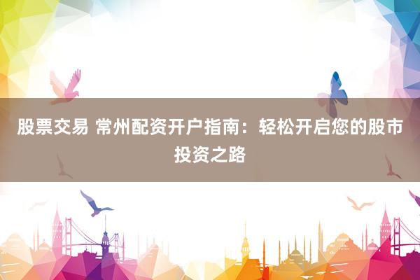 股票交易 常州配资开户指南：轻松开启您的股市投资之路