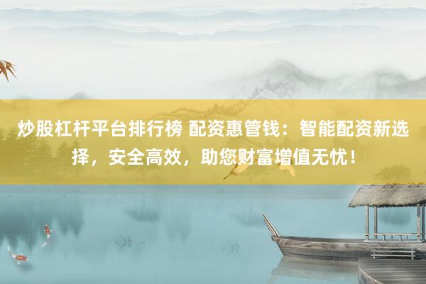 炒股杠杆平台排行榜 配资惠管钱：智能配资新选择，安全高效，助您财富增值无忧！