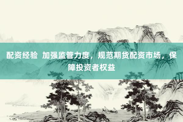 配资经验  加强监管力度，规范期货配资市场，保障投资者权益