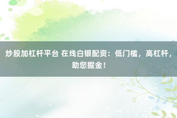 炒股加杠杆平台 在线白银配资：低门槛，高杠杆，助您掘金！