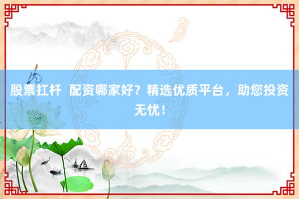 股票扛杆  配资哪家好？精选优质平台，助您投资无忧！