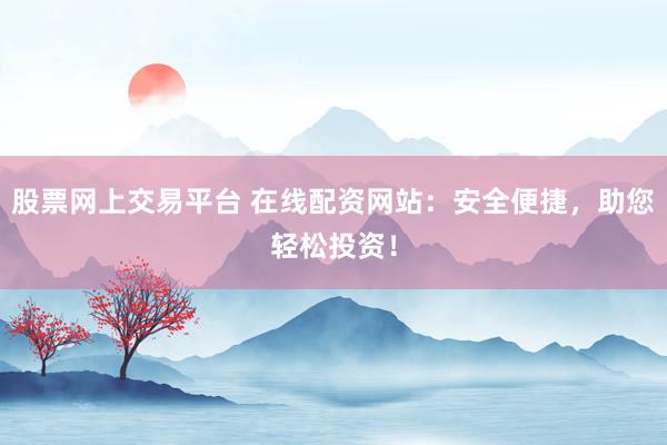 股票网上交易平台 在线配资网站：安全便捷，助您轻松投资！