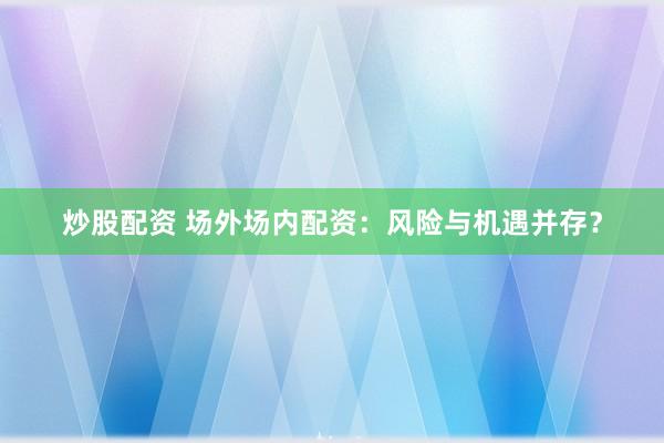 炒股配资 场外场内配资：风险与机遇并存？
