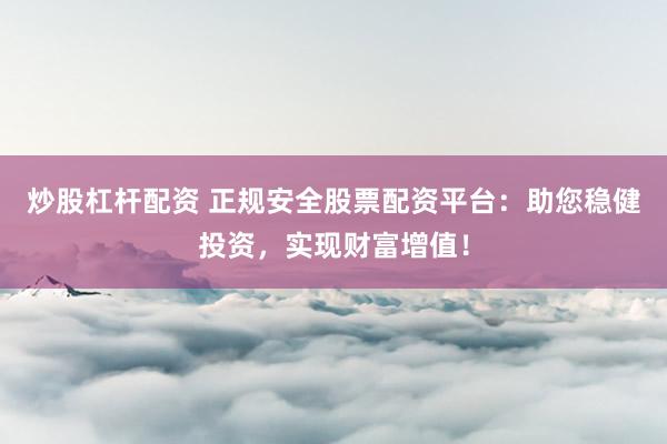 炒股杠杆配资 正规安全股票配资平台：助您稳健投资，实现财富增值！