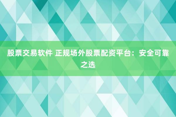 股票交易软件 正规场外股票配资平台：安全可靠之选