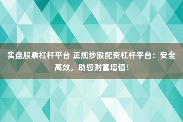 实盘股票杠杆平台 正规炒股配资杠杆平台：安全高效，助您财富增值！