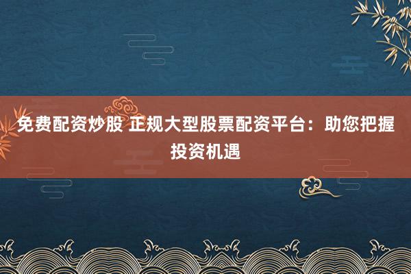 免费配资炒股 正规大型股票配资平台：助您把握投资机遇