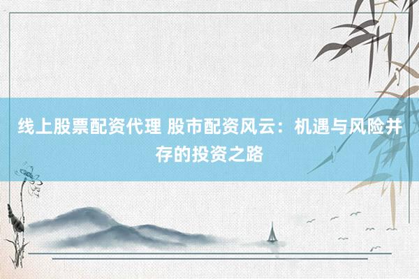 线上股票配资代理 股市配资风云：机遇与风险并存的投资之路