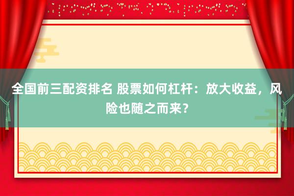 全国前三配资排名 股票如何杠杆：放大收益，风险也随之而来？