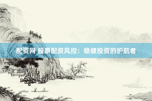 配资网 股票配资风控：稳健投资的护航者