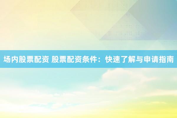 场内股票配资 股票配资条件：快速了解与申请指南