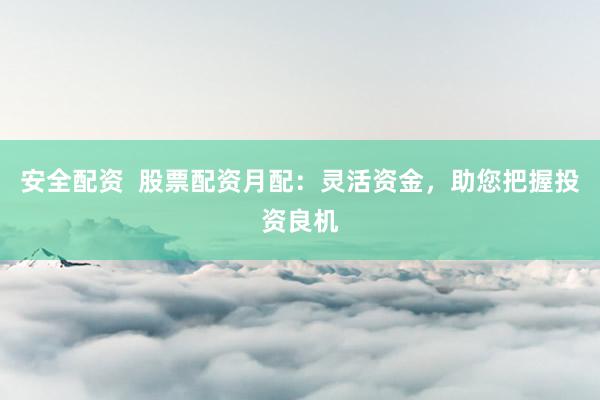 安全配资  股票配资月配：灵活资金，助您把握投资良机