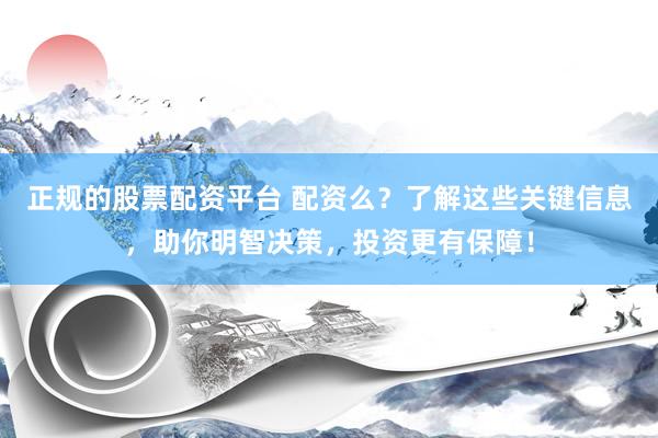 正规的股票配资平台 配资么？了解这些关键信息，助你明智决策，投资更有保障！