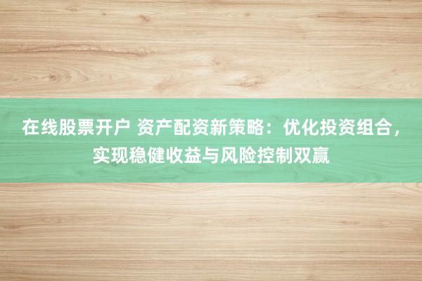 在线股票开户 资产配资新策略：优化投资组合，实现稳健收益与风险控制双赢