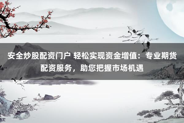 安全炒股配资门户 轻松实现资金增值：专业期货配资服务，助您把握市场机遇