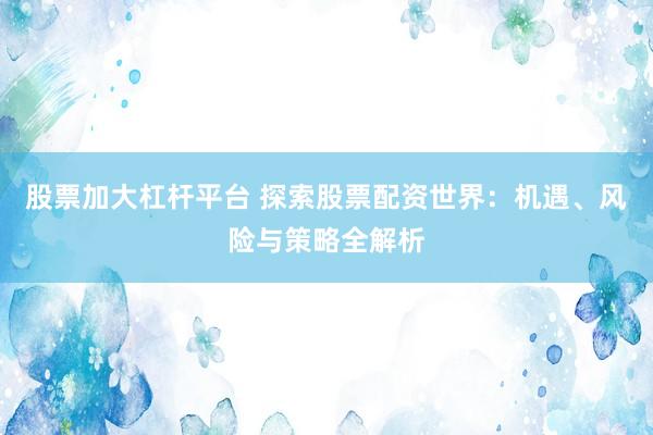 股票加大杠杆平台 探索股票配资世界：机遇、风险与策略全解析