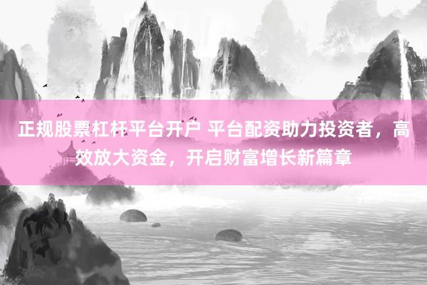正规股票杠杆平台开户 平台配资助力投资者，高效放大资金，开启财富增长新篇章