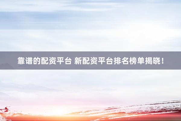 靠谱的配资平台 新配资平台排名榜单揭晓！