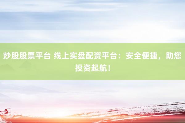 炒股股票平台 线上实盘配资平台：安全便捷，助您投资起航！