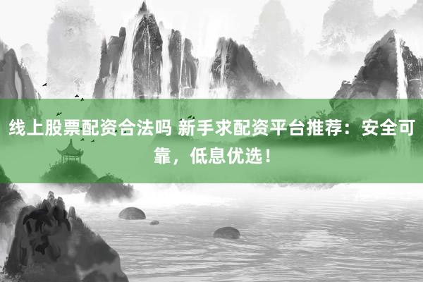 线上股票配资合法吗 新手求配资平台推荐：安全可靠，低息优选！