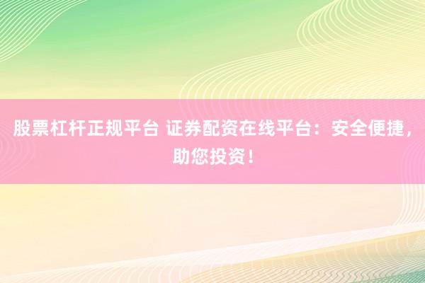 股票杠杆正规平台 证券配资在线平台：安全便捷，助您投资！