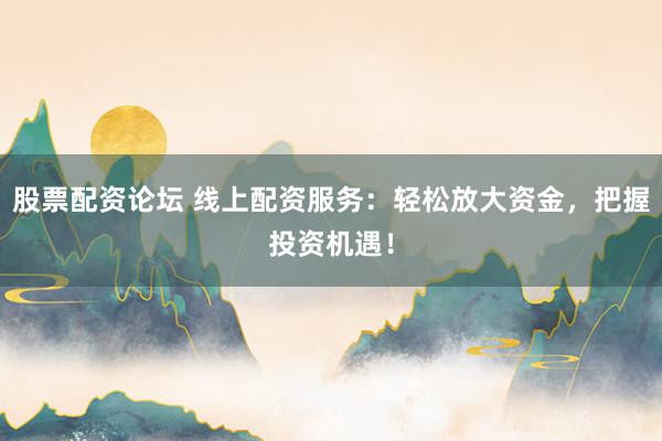 股票配资论坛 线上配资服务：轻松放大资金，把握投资机遇！