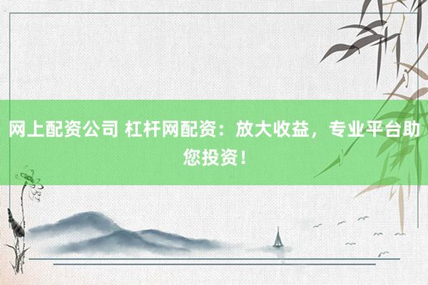 网上配资公司 杠杆网配资：放大收益，专业平台助您投资！