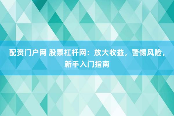 配资门户网 股票杠杆网：放大收益，警惕风险，新手入门指南