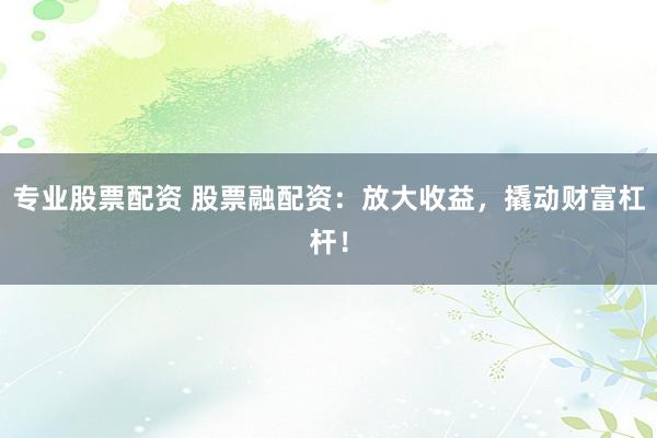 专业股票配资 股票融配资：放大收益，撬动财富杠杆！