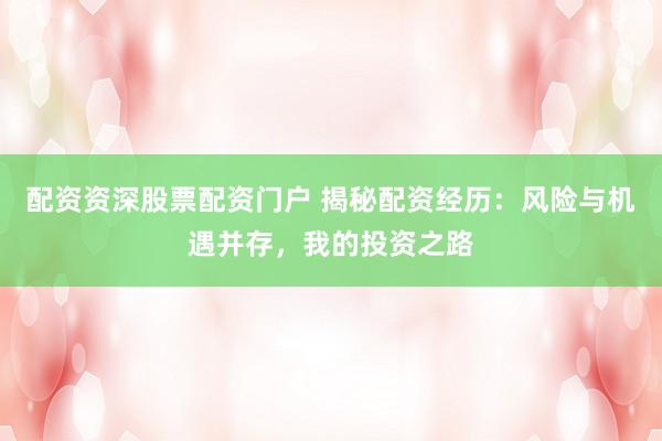 配资资深股票配资门户 揭秘配资经历：风险与机遇并存，我的投资之路