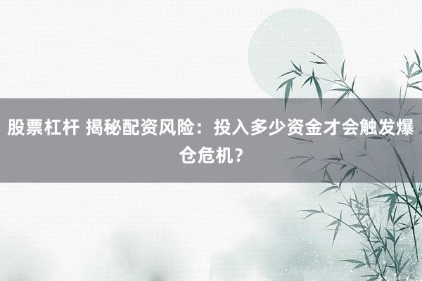 股票杠杆 揭秘配资风险：投入多少资金才会触发爆仓危机？