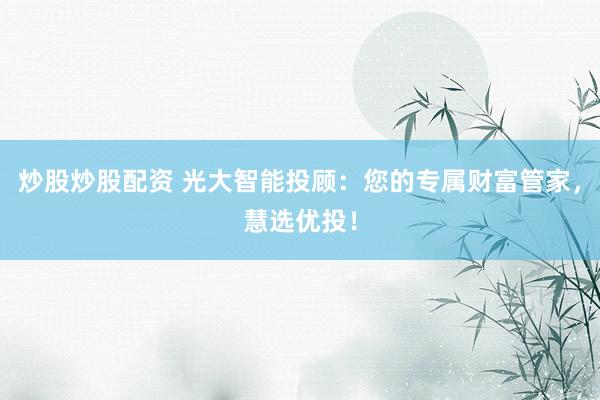 炒股炒股配资 光大智能投顾：您的专属财富管家，慧选优投！