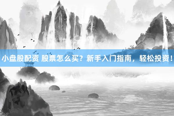 小盘股配资 股票怎么买？新手入门指南，轻松投资！