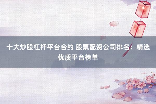 十大炒股杠杆平台合约 股票配资公司排名：精选优质平台榜单