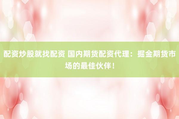 配资炒股就找配资 国内期货配资代理：掘金期货市场的最佳伙伴！