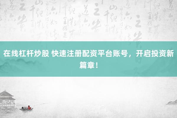 在线杠杆炒股 快速注册配资平台账号，开启投资新篇章！