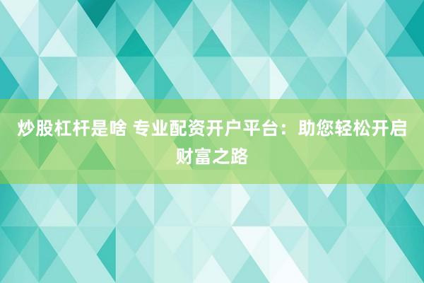 炒股杠杆是啥 专业配资开户平台：助您轻松开启财富之路