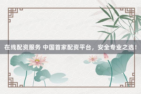 在线配资服务 中国首家配资平台，安全专业之选！