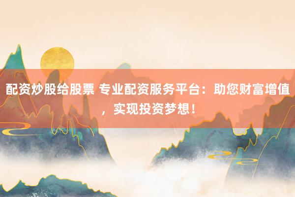 配资炒股给股票 专业配资服务平台：助您财富增值，实现投资梦想！