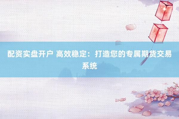 配资实盘开户 高效稳定：打造您的专属期货交易系统