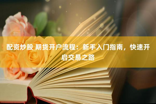 配资炒股 期货开户流程：新手入门指南，快速开启交易之路