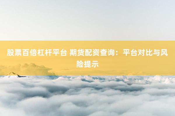 股票百倍杠杆平台 期货配资查询：平台对比与风险提示