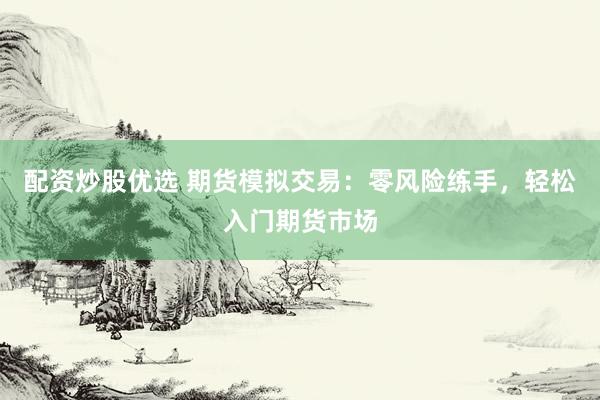 配资炒股优选 期货模拟交易：零风险练手，轻松入门期货市场