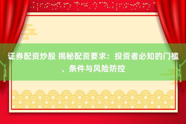 证券配资炒股 揭秘配资要求：投资者必知的门槛、条件与风险防控